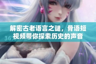 解密古老语言之谜，骨语短视频带你探索历史的声音