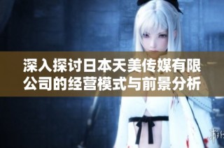 深入探讨日本天美传媒有限公司的经营模式与前景分析