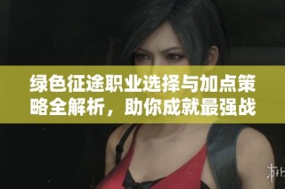 绿色征途职业选择与加点策略全解析，助你成就最强战士之旅