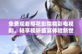 免费观看樱花影院精彩电视剧，畅享视听盛宴体验新世界