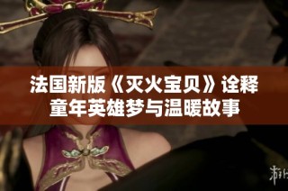 法国新版《灭火宝贝》诠释童年英雄梦与温暖故事