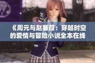 《周元与赵蒹葭：穿越时空的爱情与冒险小说全本在线阅读》