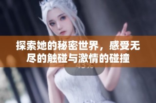 探索她的秘密世界，感受无尽的触碰与激情的碰撞