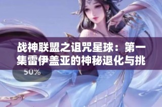 战神联盟之诅咒星球：第一集雷伊盖亚的神秘退化与挑战