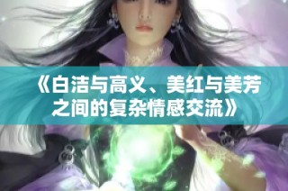 《白洁与高义、美红与美芳之间的复杂情感交流》