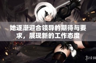 她逐渐迎合领导的期待与要求，展现新的工作态度