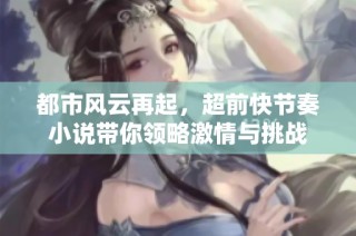 都市风云再起，超前快节奏小说带你领略激情与挑战