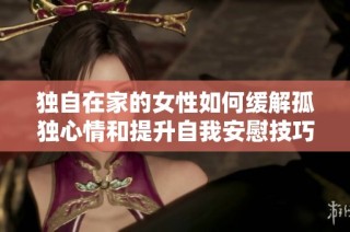 独自在家的女性如何缓解孤独心情和提升自我安慰技巧