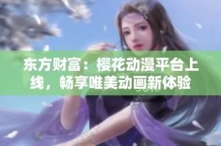 东方财富：樱花动漫平台上线，畅享唯美动画新体验