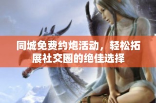 同城免费约炮活动，轻松拓展社交圈的绝佳选择