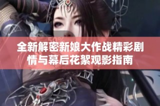 全新解密新娘大作战精彩剧情与幕后花絮观影指南