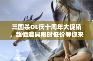 三国杀OL庆十周年大促销，超值道具限时低价等你来抢购！