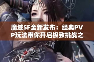 魔域SF全新发布：经典PVP玩法带你开启极致挑战之旅