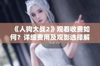 《人狗大战2》观看收费如何？详细费用及观影选择解析