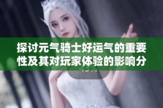 探讨元气骑士好运气的重要性及其对玩家体验的影响分析