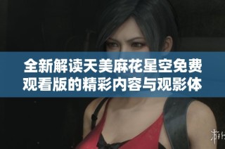 全新解读天美麻花星空免费观看版的精彩内容与观影体验