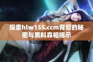 探索hlw155.ccm背后的秘密与黑料真相揭示