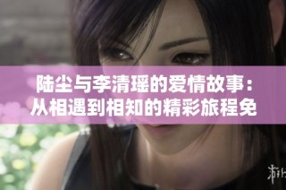 陆尘与李清瑶的爱情故事：从相遇到相知的精彩旅程免费阅读