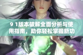 9 1版本破解全面分析与使用指南，助你轻松掌握新功能