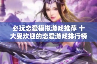 必玩恋爱模拟游戏推荐 十大受欢迎的恋爱游戏排行榜解析与评测