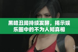 黑暗丑闻持续发酵，揭示娱乐圈中的不为人知真相