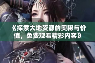 《探索大地资源的奥秘与价值，免费观看精彩内容》