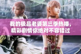 我的极品老婆第三季热播，精彩剧情你绝对不容错过