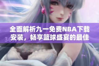 全面解析九一免费NBA下载安装，畅享篮球盛宴的最佳途径