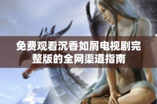 免费观看沉香如屑电视剧完整版的全网渠道指南