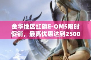 金华地区红旗E-QM5限时促销，最高优惠达到25000元，机会难得快来抢购！