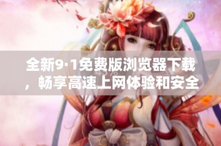 全新9·1免费版浏览器下载，畅享高速上网体验和安全保护