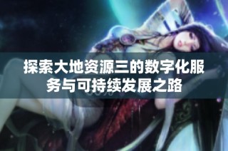 探索大地资源三的数字化服务与可持续发展之路