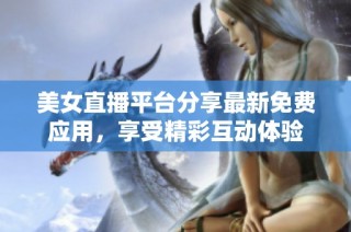 美女直播平台分享最新免费应用，享受精彩互动体验