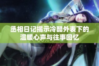 丞相日记揭示冷酷外表下的温暖心声与往事回忆