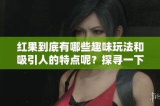 红果到底有哪些趣味玩法和吸引人的特点呢？探寻一下真相吧！