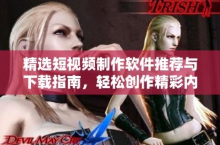 精选短视频制作软件推荐与下载指南，轻松创作精彩内容