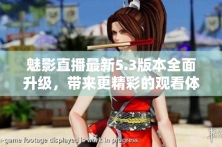 魅影直播最新5.3版本全面升级，带来更精彩的观看体验