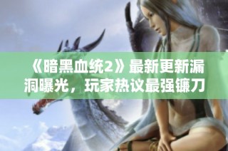 《暗黑血统2》最新更新漏洞曝光，玩家热议最强镰刀跌停引关注
