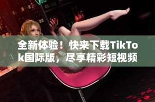 全新体验！快来下载TikTok国际版，尽享精彩短视频世界