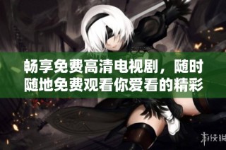 畅享免费高清电视剧，随时随地免费观看你爱看的精彩剧集