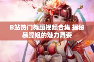 B站热门舞蹈视频合集 揭秘暴躁姐的魅力舞姿