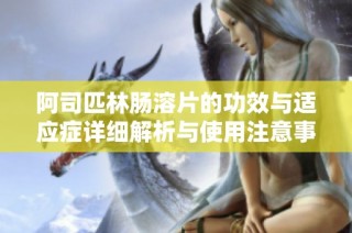 阿司匹林肠溶片的功效与适应症详细解析与使用注意事项
