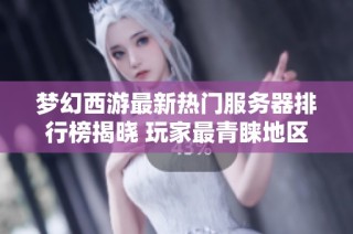 梦幻西游最新热门服务器排行榜揭晓 玩家最青睐地区全解析详解