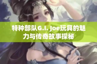 特种部队G.I. Joe玩具的魅力与传奇故事探秘