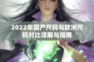 2022年国产尺码与欧洲尺码对比详解与指南