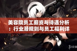 美容院员工薪资与待遇分析：行业潜规则与员工福利详解