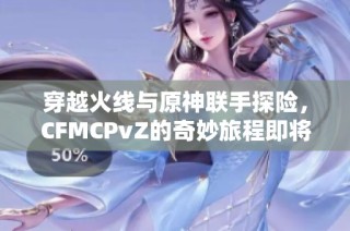 穿越火线与原神联手探险，CFMCPvZ的奇妙旅程即将开启