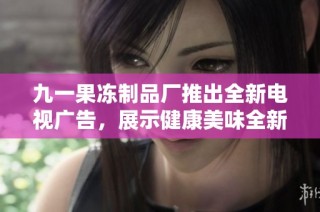 九一果冻制品厂推出全新电视广告，展示健康美味全新形象
