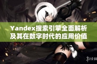 Yandex搜索引擎全面解析及其在数字时代的应用价值