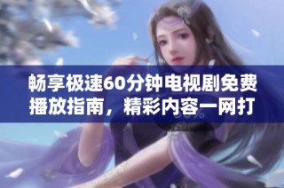 畅享极速60分钟电视剧免费播放指南，精彩内容一网打尽